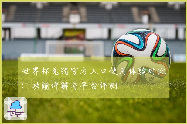 世界杯竞猜官方入口使用体验对比：功能详解与平台评测