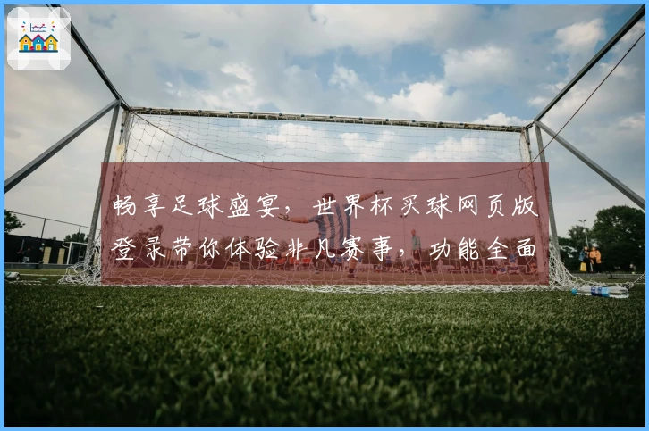 畅享足球盛宴,世界杯买球网页版登录带你体验非凡赛事,功能全面!