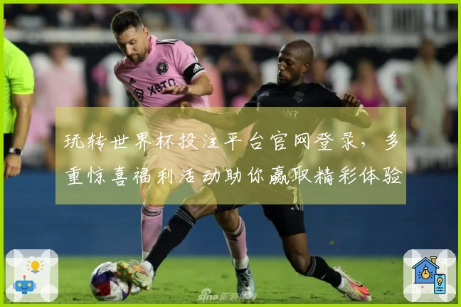玩转世界杯投注平台官网登录，多重惊喜福利活动助你赢取精彩体验