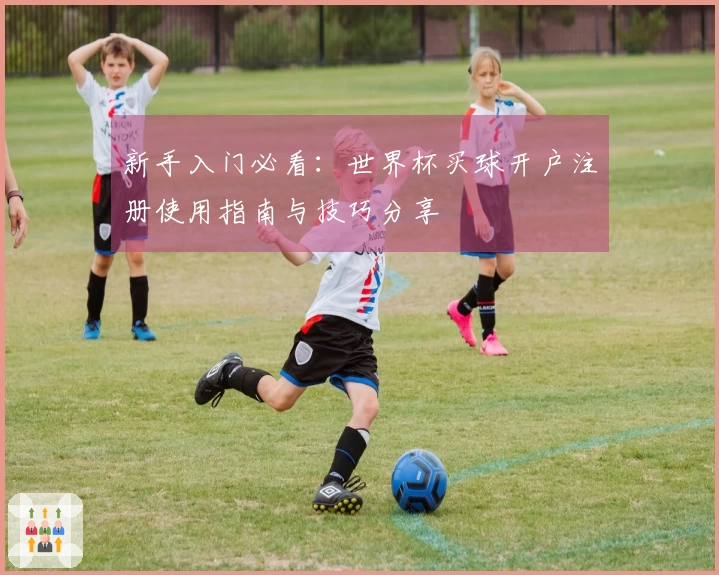 新手入门必看：世界杯买球开户注册使用指南与技巧分享