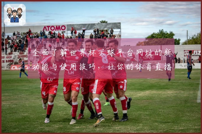 全面了解世界杯买球平台网址的新功能与使用技巧，让你的体育直播体验更流畅！
