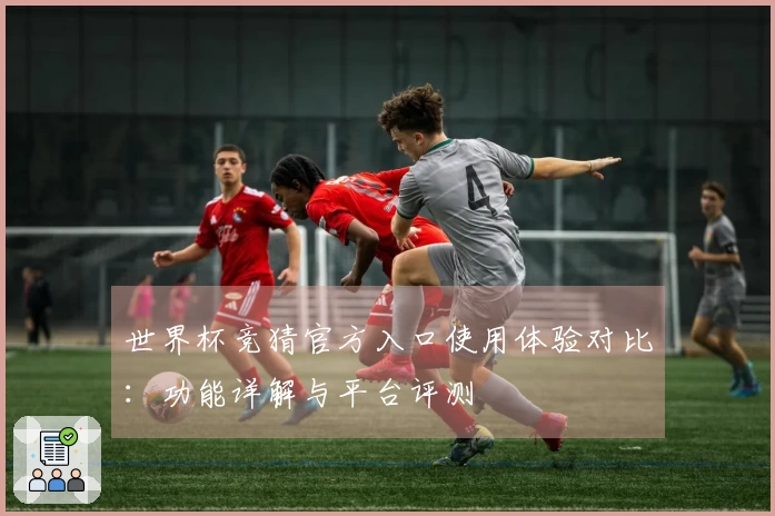 世界杯竞猜官方入口使用体验对比：功能详解与平台评测